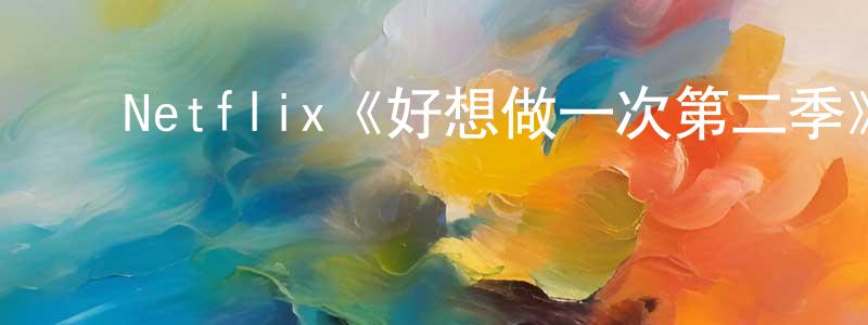 查嗣庭的动漫综艺大全,Netflix《好想做一次第二季》迅雷下载/在线观看/百度云-都市/情感-美剧天堂